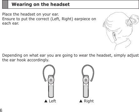 6Wearing on the headsetPlace the headset on your ear.  Ensure to put the correct (Left, Right) earpiece on each ear.Depending on what ear you are going to wear the headset, simply adjust the ear hook accordingly. Left  Right