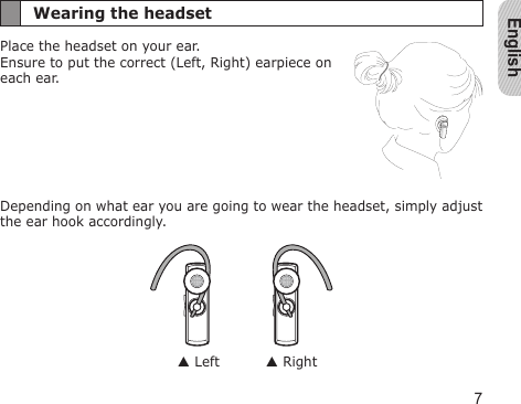 English7Wearing the headsetPlace the headset on your ear.  Ensure to put the correct (Left, Right) earpiece on each ear.Depending on what ear you are going to wear the headset, simply adjust the ear hook accordingly. Left     Right