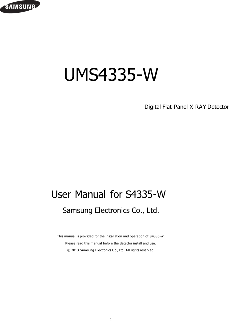  1              UMS4335-W  Digital Flat-Panel X-RAY Detector           User Manual  for S4335-W Samsung Electronics Co., Ltd.   This manual is prov ided for the installation and operation of S4335-W. Please read this manual before the detector install and use. © 2013 S amsung Electronics Co., Ltd. A ll rights reserv ed.     