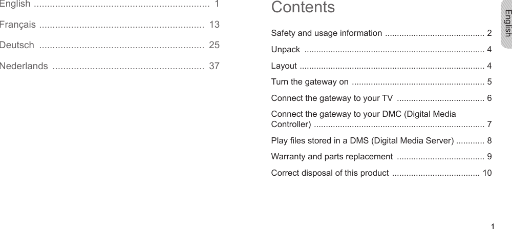 English1English1EnglishEnglish  ..................................................................  1Français  ..............................................................  13Deutsch  ..............................................................  25Nederlands  .........................................................  37ContentsSafety and usage information  .......................................... 2Unpack  ............................................................................ 4Layout  .............................................................................. 4Turn the gateway on  ........................................................ 5Connect the gateway to your TV  ..................................... 6Connect the gateway to your DMC (Digital Media Controller)  ........................................................................ 7Play les stored in a DMS (Digital Media Server) ............ 8Warranty and parts replacement  ..................................... 9Correct disposal of this product  ..................................... 10