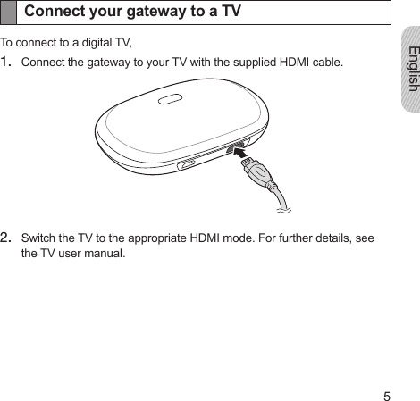 English5Connect your gateway to a TVTo connect to a digital TV,1.  Connect the gateway to your TV with the supplied HDMI cable.2.  Switch the TV to the appropriate HDMI mode. For further details, see the TV user manual.