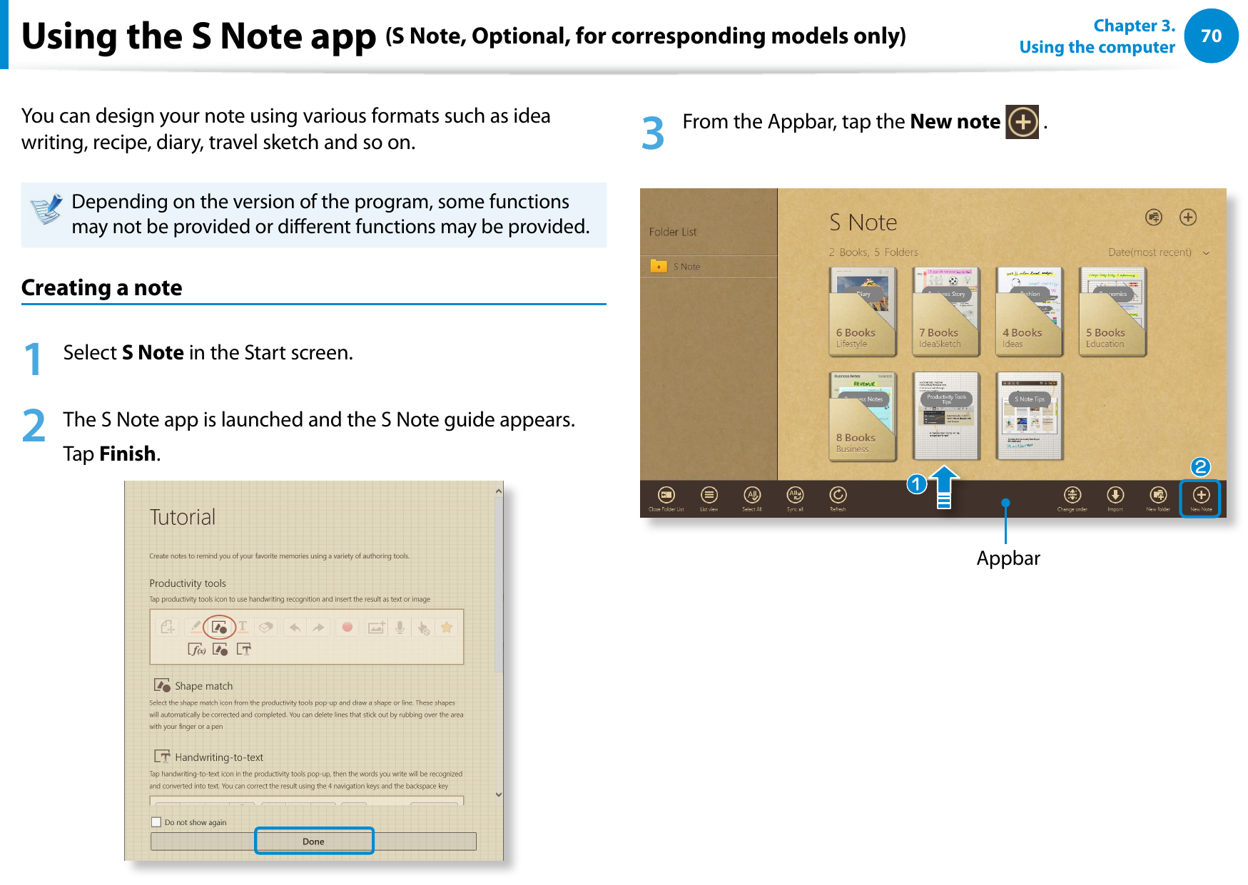 70Chapter 3. Using the computerUsing the S Note app (S Note, Optional, for corresponding models only)You can design your note using various formats such as idea writing, recipe, diary, travel sketch and so on.Depending on the version of the program, some functions may not be provided or dierent functions may be provided.Creating a note1 Select S Note in the Start screen. 2 The S Note app is launched and the S Note guide appears. Tap Finish.3 From the Appbar, tap the New note .Appbarzx