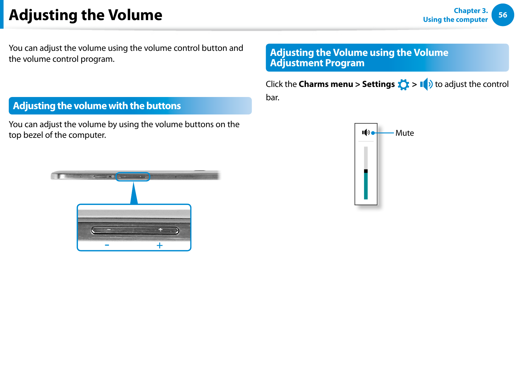 56Chapter 3. Using the computerAdjusting the VolumeYou can adjust the volume using the volume control button and the volume control program.Adjusting the volume with the buttonsYou can adjust the volume by using the volume buttons on the top bezel of the computer.+-Adjusting the Volume using the Volume Adjustment ProgramClick the Charms menu > Settings áᔪŖᮁ᯲ᰆ⊹ᖅᱶ > ⦽ to adjust the control bar.Mute