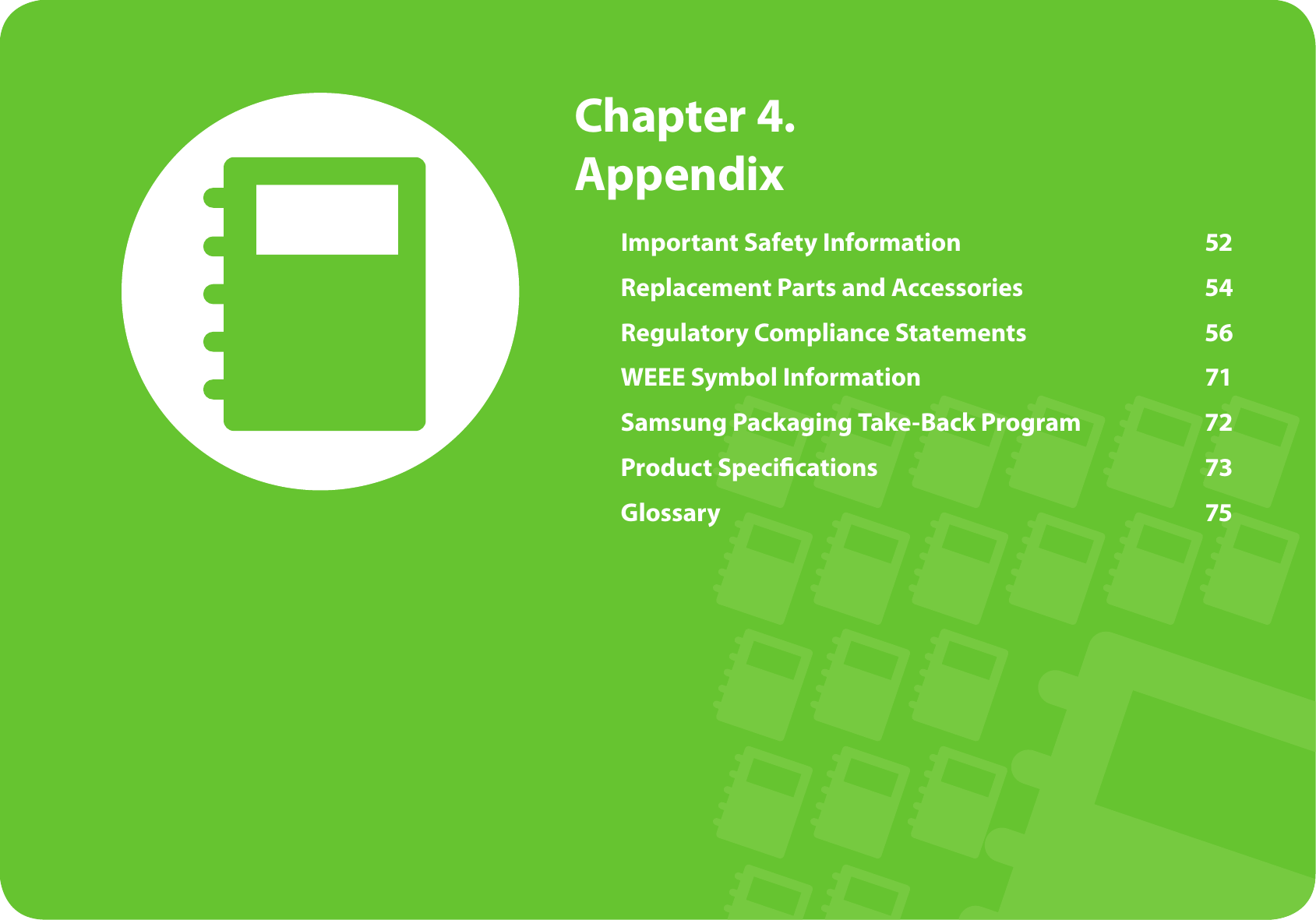  Chapter 4. AppendixImportant Safety Information  52Replacement Parts and Accessories  54Regulatory Compliance Statements  56WEEE Symbol Information  71Samsung Packaging Take-Back Program  72Product Speci cations  73Glossary  75