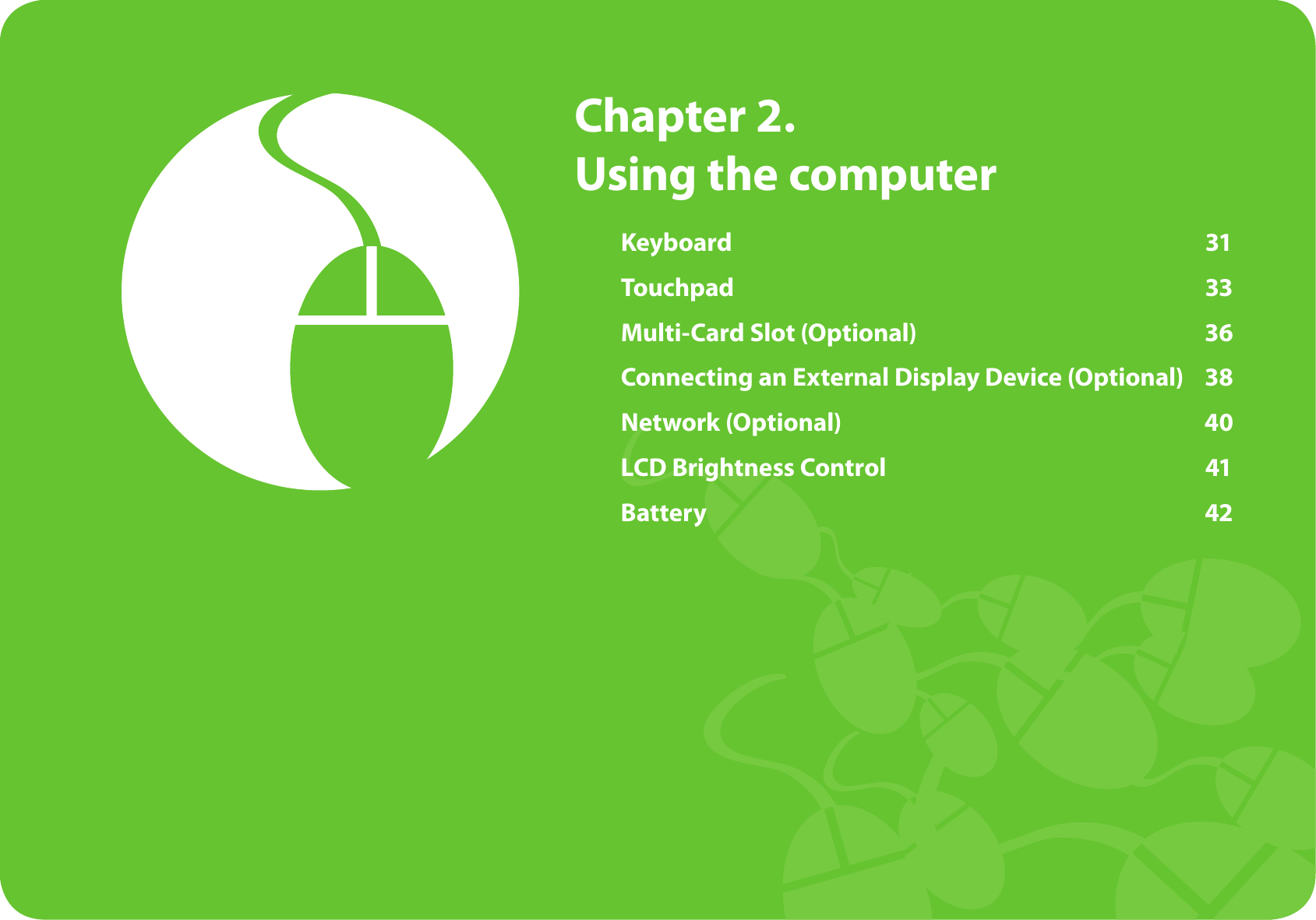 Keyboard  31Touchpad  33Multi-Card Slot (Optional)  36Connecting an External Display Device (Optional)  38Network (Optional)  40LCD Brightness Control  41Battery  42 Chapter 2. Using the computer