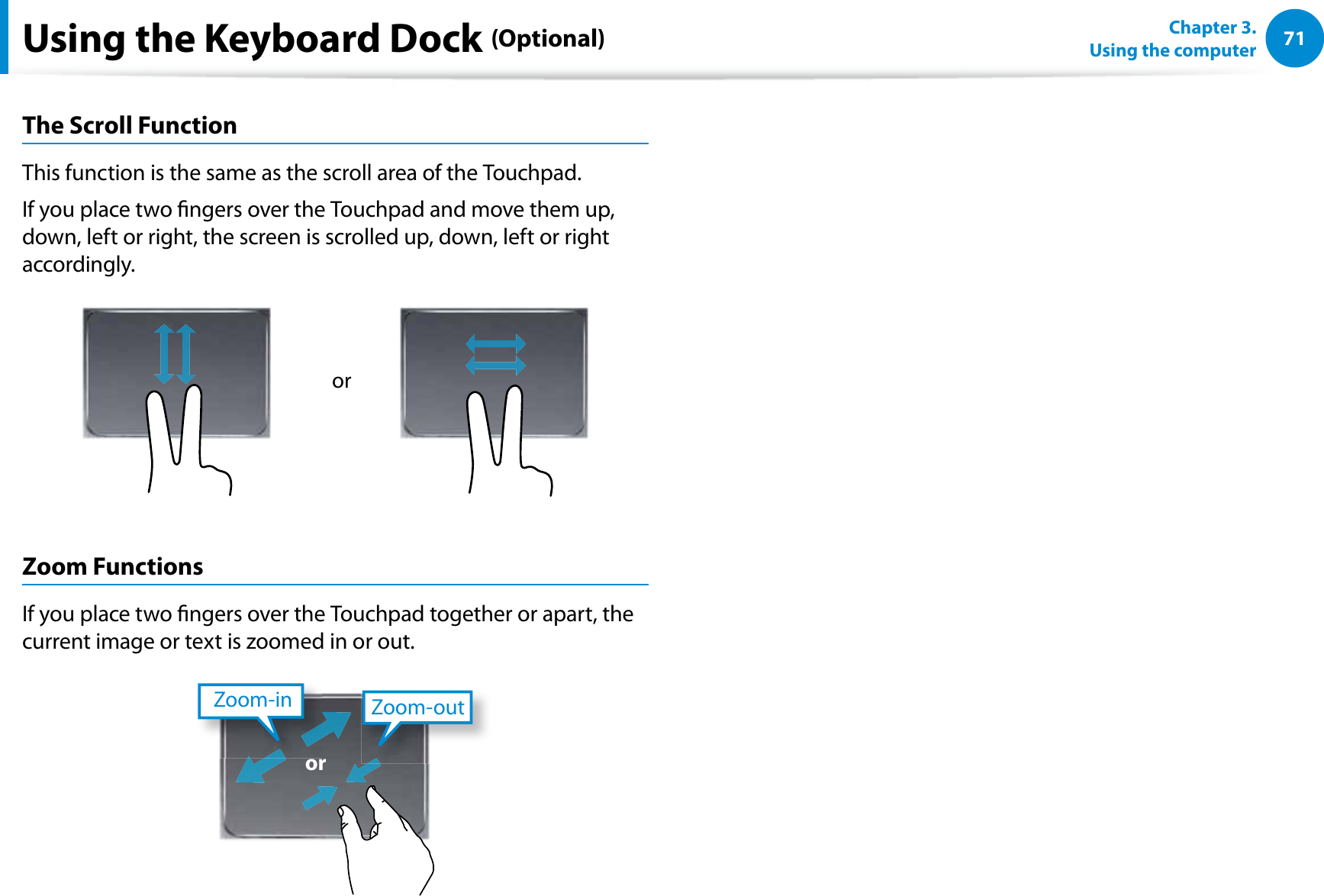 71Chapter 3.  Using the computerThe Scroll FunctionThis function is the same as the scroll area of the Touchpad.If you place two ngers over the Touchpad and move them up, down, left or right, the screen is scrolled up, down, left or right accordingly.orZoom FunctionsIf you place two ngers over the Touchpad together or apart, the current image or text is zoomed in or out.Zoom-outZoom-inorUsing the Keyboard Dock (Optional)