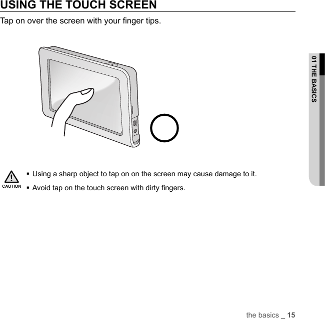 the basics _ 1501 THE BASICSUSING THE TOUCH SCREENTap on over the screen with your ﬁ nger tips.       Using a sharp object to tap on on the screen may cause damage to it.Avoid tap on the touch screen with dirty ﬁ ngers.CAUTION