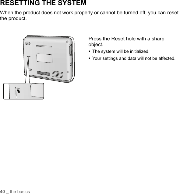 40 _ the basicsRESETTING THE SYSTEMWhen the product does not work properly or cannot be turned off, you can reset the product.Press the Reset hole with a sharp object.The system will be initialized.Your settings and data will not be affected.SD