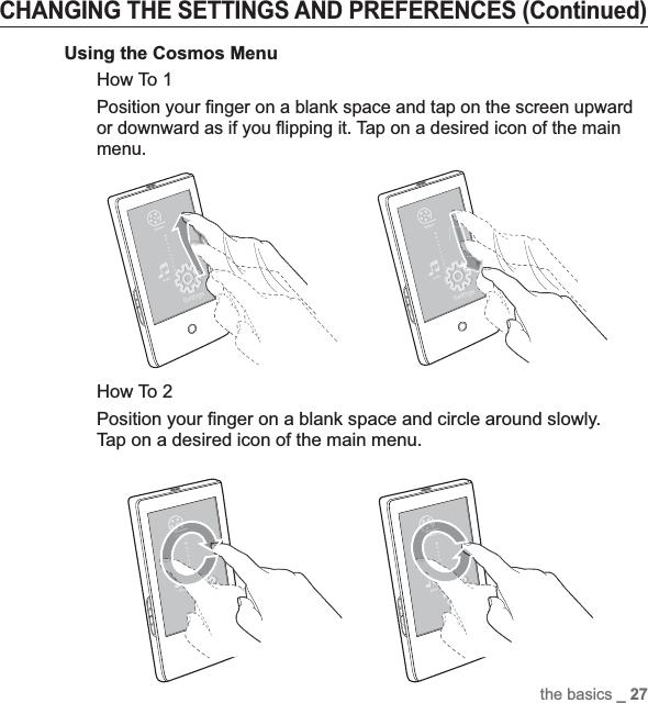the basics _ 27CHANGING THE SETTINGS AND PREFERENCES (Continued)Using the Cosmos MenuHow To 1Position your ﬁ nger on a blank space and tap on the screen upward or downward as if you ﬂ ipping it. Tap on a desired icon of the main menu.How To 2Position your ﬁ nger on a blank space and circle around slowly. Tap on a desired icon of the main menu.