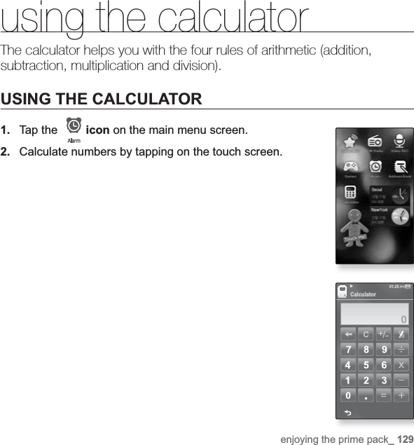 enjoying the prime pack_ 129using the calculatorThe calculator helps you with the four rules of arithmetic (addition, subtraction, multiplication and division).USING THE CALCULATOR1. Tap the   icon on the main menu screen.2. Calculate numbers by tapping on the touch screen.Calculator