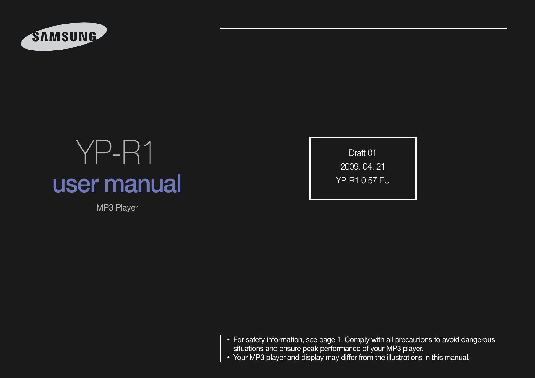 YP-R1user manualMP3 PlayerFor safety information, see page •  1. Comply with all precautions to avoid dangerous situations and ensure peak performance of your MP3 player.Your MP3 player and display may differ from the illustrations in this manual.• Draft 012009. 04. 21YP-R1 0.57 EU