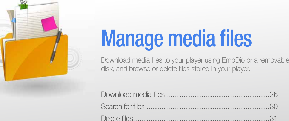 Download media ﬁ les .........................................................26Search for ﬁ les ....................................................................30Delete ﬁ les ..........................................................................31Manage media ﬁ lesDownload media ﬁ les to your player using EmoDio or a removable disk, and browse or delete ﬁ les stored in your player.