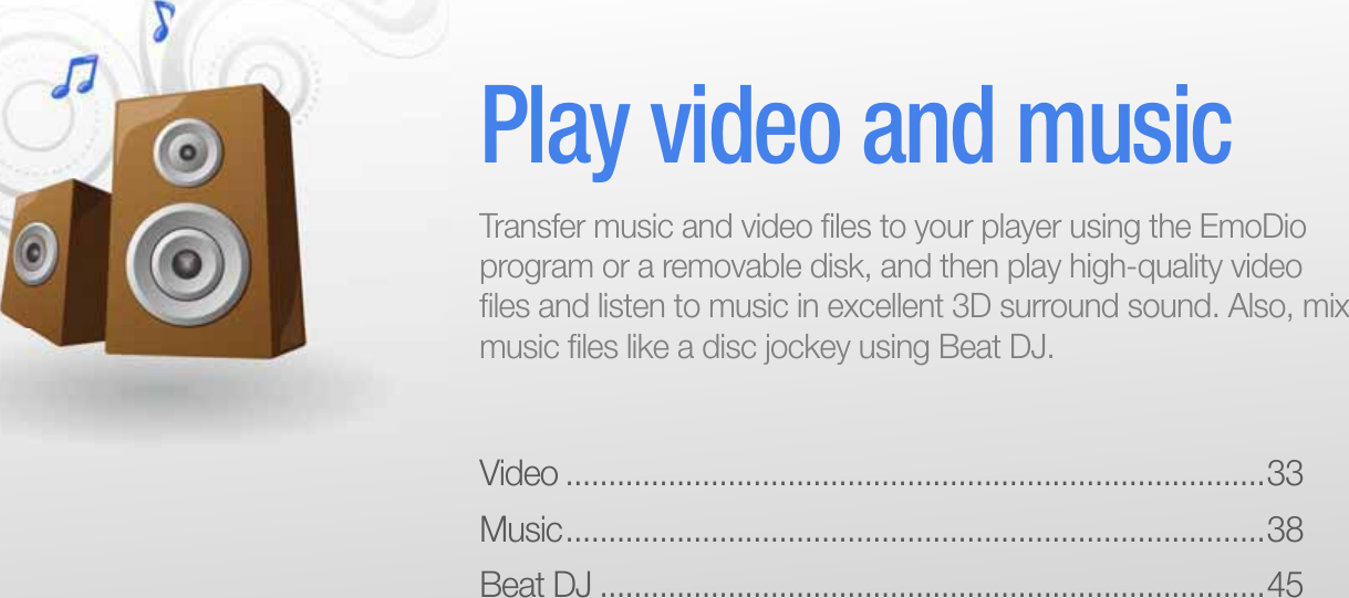 Video ..................................................................................33Music .................................................................................. 38Beat DJ ..............................................................................45Play video and musicTransfer music and video ﬁ les to your player using the EmoDio program or a removable disk, and then play high-quality video ﬁ les and listen to music in excellent 3D surround sound. Also, mix music ﬁ les like a disc jockey using Beat DJ.