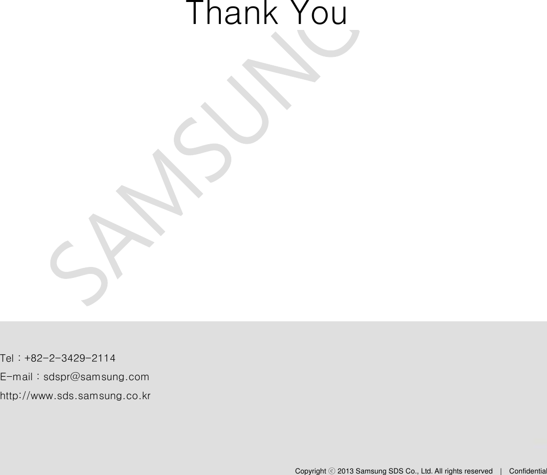  System Manual – SAM-OCU-14 – 2013.12.05 Copyright ⓒ 2013 Samsung SDS Co., Ltd. All rights reserved    |    Confidential - 28 -  Tel : +82-2-3429-2114 E-mail : sdspr@samsung.com http://www.sds.samsung.co.kr Copyright ⓒ 2013 Samsung SDS Co., Ltd. All rights reserved    |    Confidential Thank You 