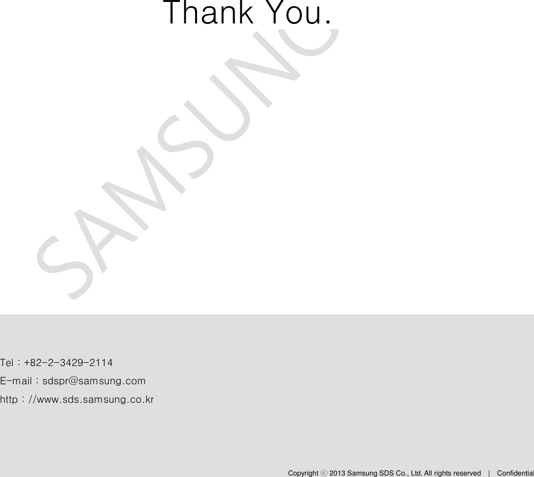  System Manual – SAM-OCU-14 – 2013.12.05 Copyright ⓒ 2013 Samsung SDS Co., Ltd. All rights reserved    |    Confidential     Thank You.  Tel : +82-2-3429-2114 E-mail : sdspr@samsung.com http : //www.sds.samsung.co.kr Copyright ⓒ 2013 Samsung SDS Co., Ltd. All rights reserved    |    Confidential 