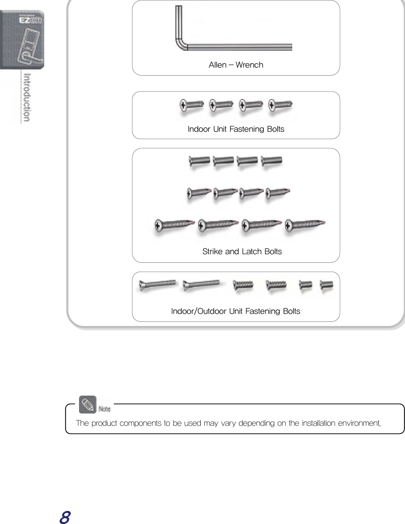  8                                      The product components to be used may vary depending on the installation environment. Strike and Latch Bolts Indoor Unit Fastening Bolts Indoor/Outdoor Unit Fastening Bolts Allen - Wrench 