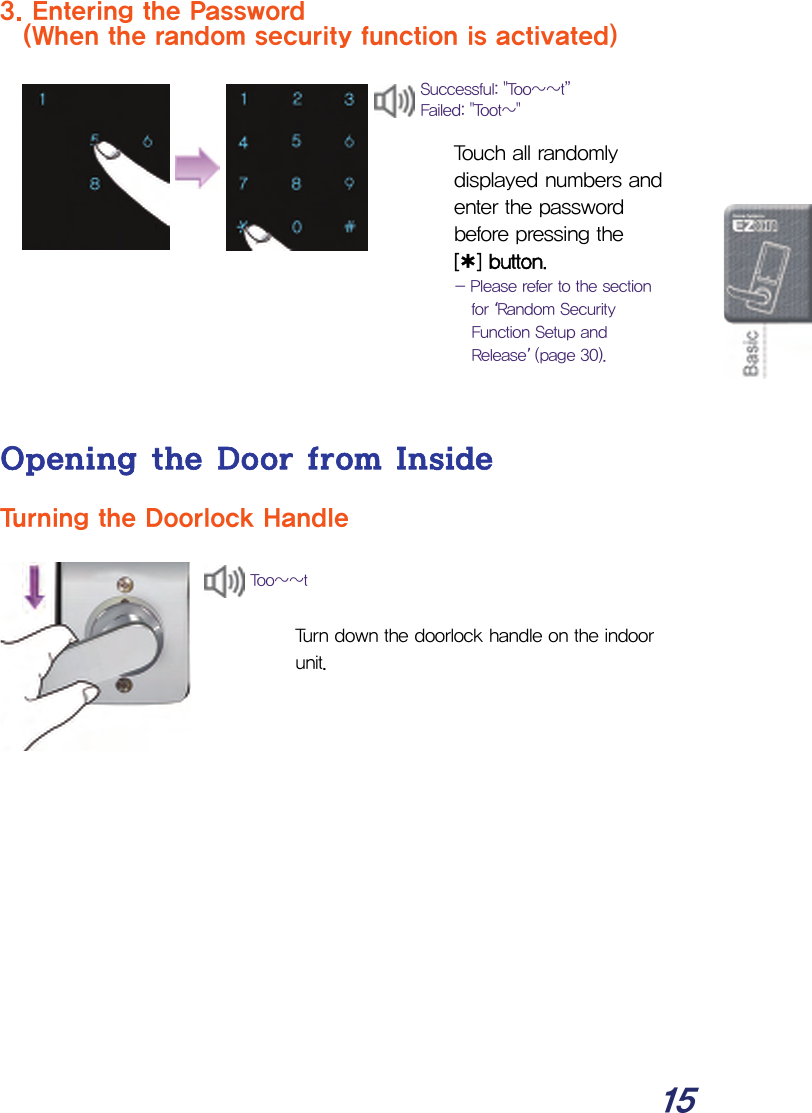  15 3. Entering the Password   (When the random security function is activated)    Touch all randomly displayed numbers and enter the password before pressing the  [¿] button. - Please refer to the section for ‘Random Security Function Setup and Release’ (page 30).   Opening the Door from Inside Turning the Doorlock Handle    Turn down the doorlock handle on the indoor unit.          Too~~t Successful: &quot;Too~~t” Failed: &quot;Toot~&quot; 