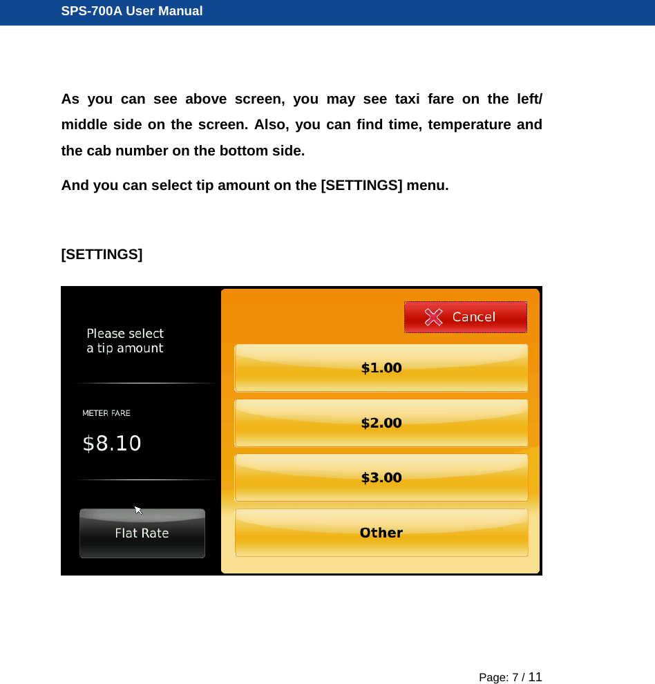  SPS-700A User Manual Page: 7 / 11 As you can see above screen, you may see taxi fare on the left/ middle side on the screen. Also, you can find time, temperature and the cab number on the bottom side.   And you can select tip amount on the [SETTINGS] menu.    [SETTINGS]  