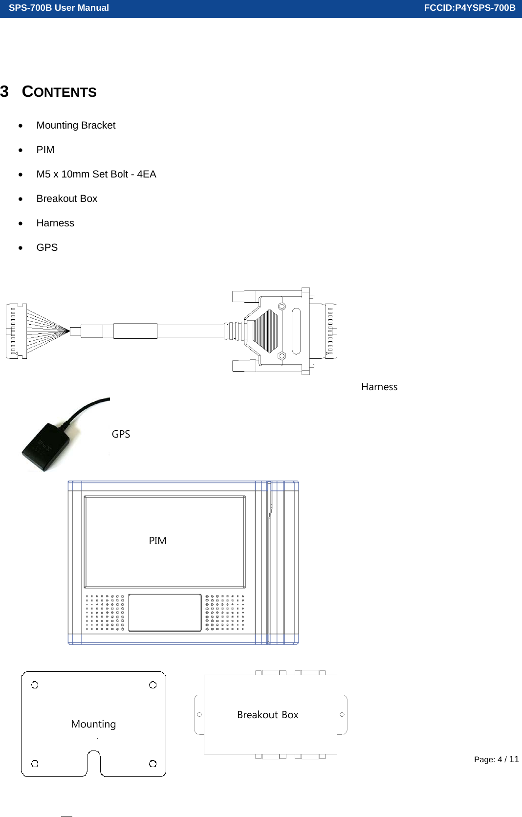  SPS-700B User Manual                                                                      FCCID:P4YSPS-700B Page: 4 / 11 3 CONTENTS  Mounting Bracket  PIM   M5 x 10mm Set Bolt - 4EA  Breakout Box  Harness  GPS        Breakout BoxMounting kPIM GPS Harness 