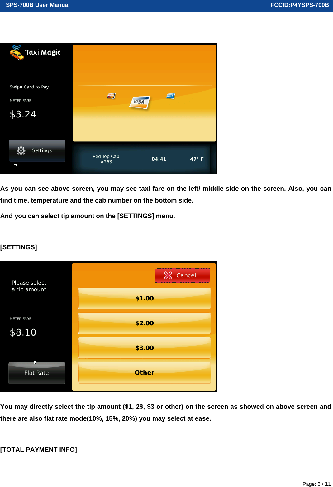  SPS-700B User Manual                                                                      FCCID:P4YSPS-700B Page: 6 / 11  As you can see above screen, you may see taxi fare on the left/ middle side on the screen. Also, you can find time, temperature and the cab number on the bottom side.   And you can select tip amount on the [SETTINGS] menu.    [SETTINGS]  You may directly select the tip amount ($1, 2$, $3 or other) on the screen as showed on above screen and there are also flat rate mode(10%, 15%, 20%) you may select at ease.  [TOTAL PAYMENT INFO] 