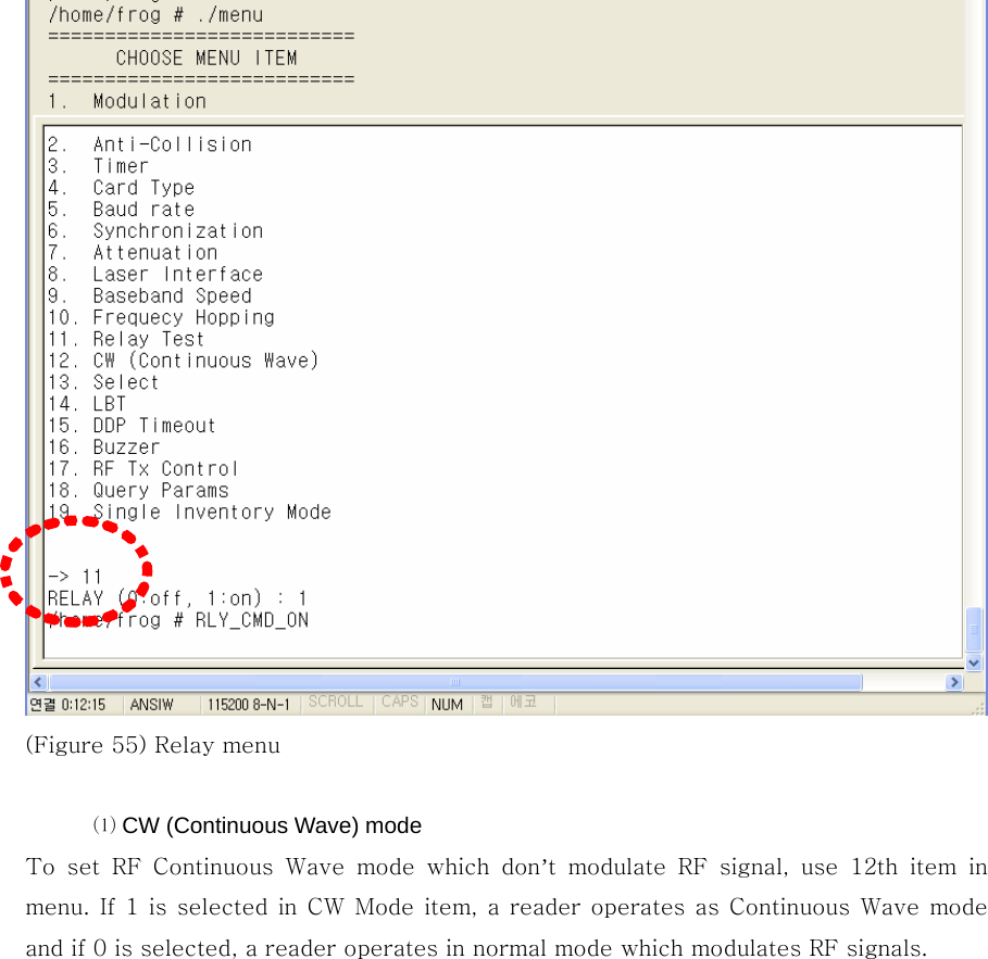  (Figure 55) Relay menu  ⒧ CW (Continuous Wave) mode To set RF Continuous Wave mode which don’t  modulate  RF  signal,  use  12th  item  in menu. If 1 is selected in CW Mode item, a reader operates as Continuous Wave  mode and if 0 is selected, a reader operates in normal mode which modulates RF signals. 