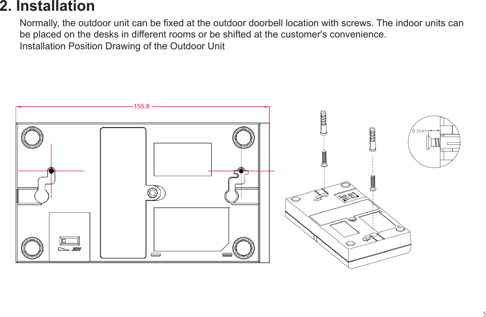 155.82. InstallationNormally, the outdoor unit can be fixed at the outdoor doorbell location with screws. The indoor units can be placed on the desks in different rooms or be shifted at the customer's convenience.Installation Position Drawing of the Outdoor Unit