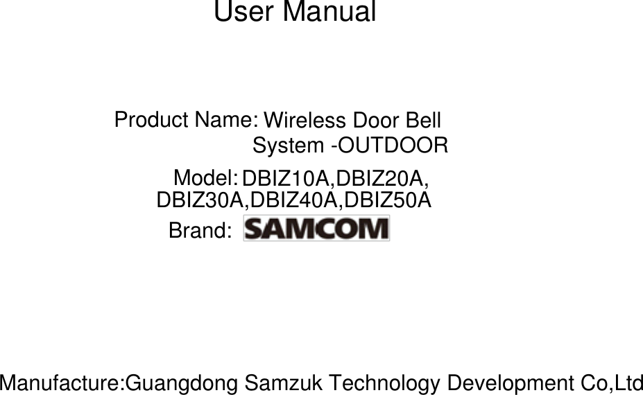 User ManualProduct Name:Model:Brand:Wireless Door BellSystem -OUTDOORDBIZ10A,DBIZ20A,DBIZ30A,DBIZ40A,DBIZ50AManufacture:Guangdong Samzuk Technology Development Co,Ltd