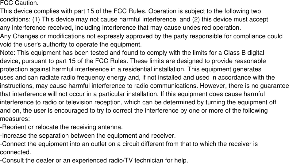 FCC Caution.This device complies with part 15 of the FCC Rules. Operation is subject to the following twoconditions: (1) This device may not cause harmful interference, and (2) this device must acceptany interference received, including interference that may cause undesired operation.Any Changes or modifications not expressly approved by the party responsible for compliance couldvoid the user's authority to operate the equipment.Note: This equipment has been tested and found to comply with the limits for a Class B digitaldevice, pursuant to part 15 of the FCC Rules. These limits are designed to provide reasonableprotection against harmful interference in a residential installation. This equipment generatesuses and can radiate radio frequency energy and, if not installed and used in accordance with theinstructions, may cause harmful interference to radio communications. However, there is no guaranteethat interference will not occur in a particular installation. If this equipment does cause harmfulinterference to radio or television reception, which can be determined by turning the equipment offand on, the user is encouraged to try to correct the interference by one or more of the followingmeasures:-Reorient or relocate the receiving antenna.-Increase the separation between the equipment and receiver.-Connect the equipment into an outlet on a circuit different from that to which the receiver isconnected.-Consult the dealer or an experienced radio/TV technician for help.