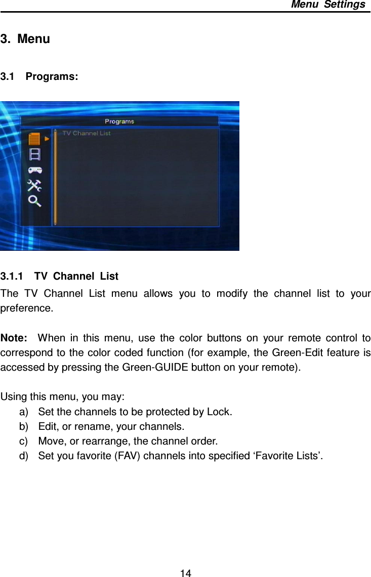     14 Menu  Settings  3.  Menu    3.1    Programs:    3.1.1    TV  Channel  List The  TV  Channel  List  menu  allows  you  to  modify  the  channel  list  to  your preference.      Note:    When  in  this  menu,  use  the  color  buttons  on  your  remote  control  to correspond to the color coded function (for example, the Green-Edit feature is accessed by pressing the Green-GUIDE button on your remote).  Using this menu, you may: a)  Set the channels to be protected by Lock. b)  Edit, or rename, your channels. c)  Move, or rearrange, the channel order. d)  Set you favorite (FAV) channels into specified ‘Favorite Lists’.   