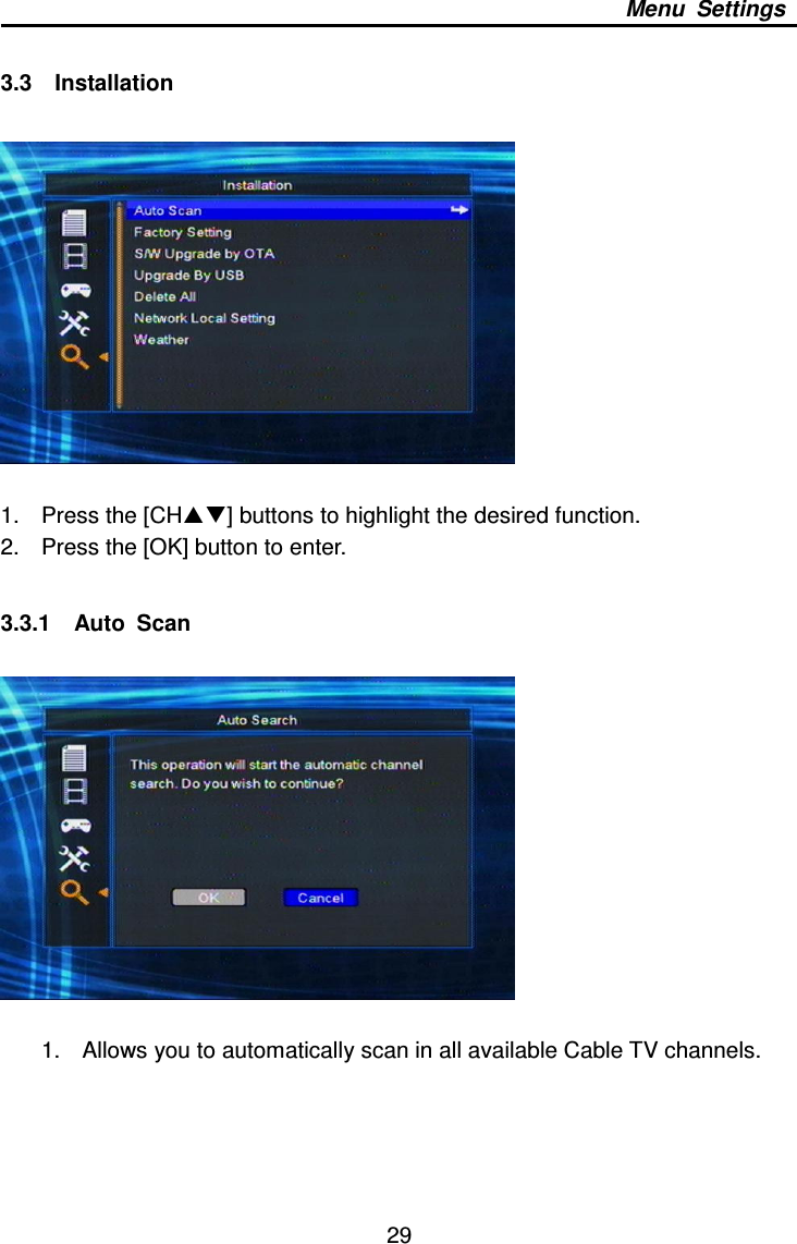     29 Menu  Settings  3.3    Installation    1.  Press the [CH] buttons to highlight the desired function. 2.  Press the [OK] button to enter.  3.3.1    Auto  Scan    1.  Allows you to automatically scan in all available Cable TV channels.     