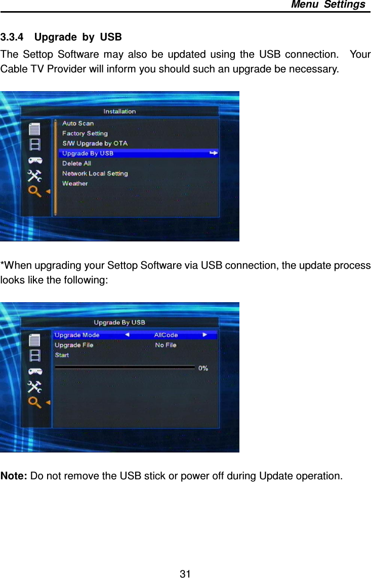     31 Menu  Settings  3.3.4    Upgrade  by  USB The  Settop  Software  may  also  be  updated  using  the  USB  connection.    Your Cable TV Provider will inform you should such an upgrade be necessary.    *When upgrading your Settop Software via USB connection, the update process looks like the following:    Note: Do not remove the USB stick or power off during Update operation.  