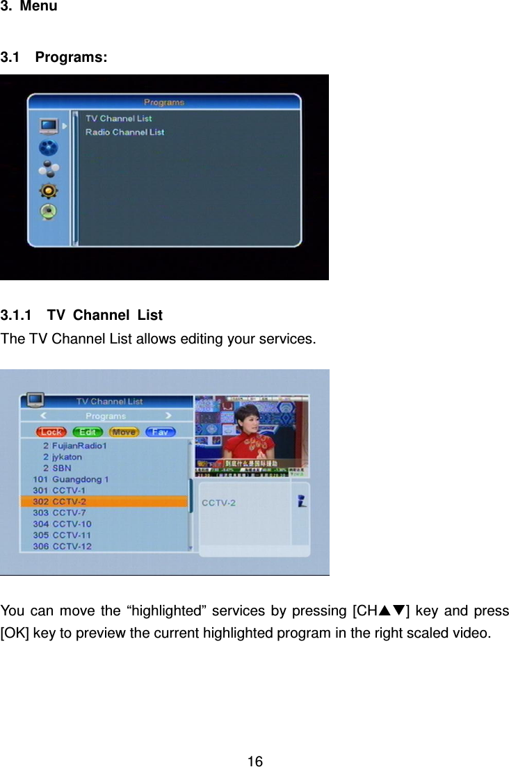     16 3.  Menu    3.1    Programs:   3.1.1    TV  Channel  List The TV Channel List allows editing your services.    You can  move  the  “highlighted”  services by pressing  [CH]  key and press [OK] key to preview the current highlighted program in the right scaled video.  