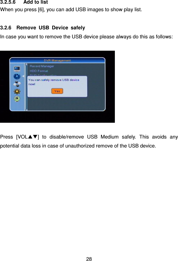     28  3.2.5.6      Add to list When you press [6], you can add USB images to show play list.  3.2.6    Remove  USB  Device  safely In case you want to remove the USB device please always do this as follows:      Press  [VOL]  to  disable/remove  USB  Medium  safely.  This  avoids  any potential data loss in case of unauthorized remove of the USB device.   