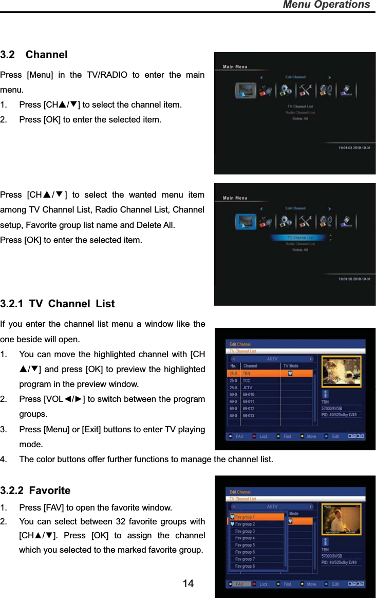   14Menu Operations3.2  Channel Press [Menu] in the TV/RADIO to enter the main menu. 1. Press [CHƷ/ͩ] to select the channel item. 2.  Press [OK] to enter the selected item. Press [CHƷ/ͩ] to select the wanted menu item among TV Channel List, Radio Channel List, Channel setup, Favorite group list name and Delete All. Press [OK] to enter the selected item. 3.2.1 TV Channel List If you enter the channel list menu a window like the one beside will open. 1.  You can move the highlighted channel with [CHƷ/ͩ] and press [OK] to preview the highlighted program in the preview window. 2. Press [VOL◄/►] to switch between the program groups. 3.  Press [Menu] or [Exit] buttons to enter TV playing mode. 4.  The color buttons offer further functions to manage the channel list. 3.2.2 Favorite  1.  Press [FAV] to open the favorite window.2.  You can select between 32 favorite groups with [CH▲/▼]. Press [OK] to assign the channel which you selected to the marked favorite group.   