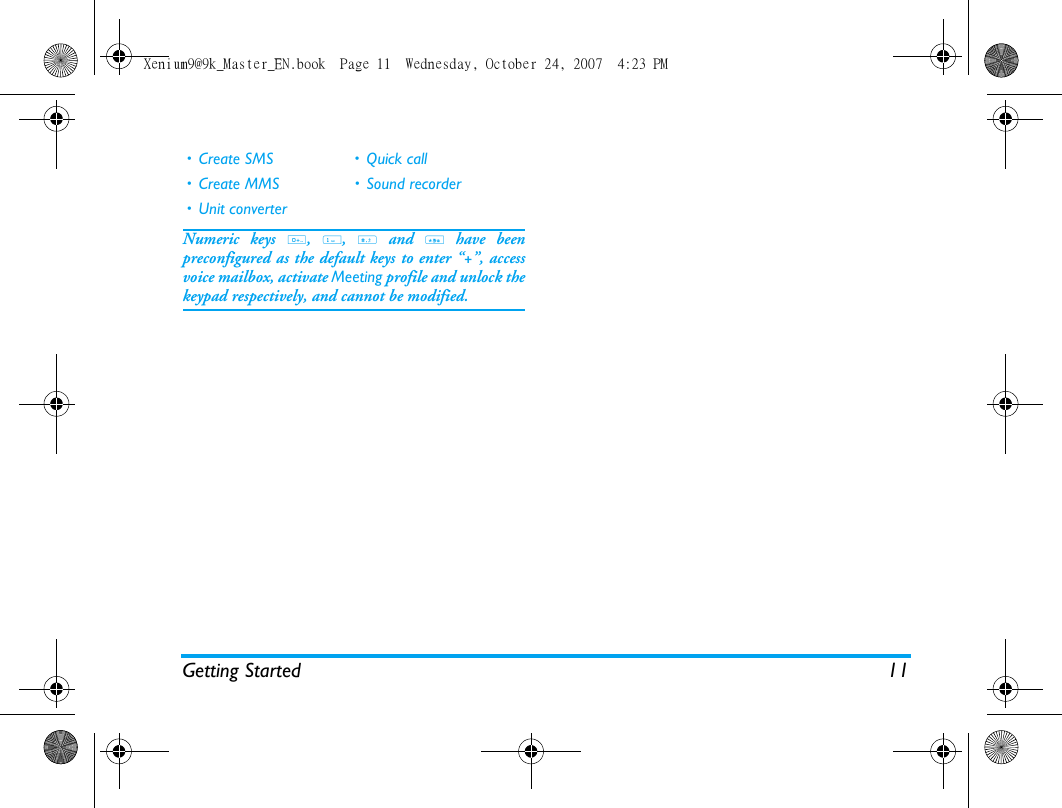 Getting Started 11Numeric keys 0, 1, # and * have beenpreconfigured as the default keys to enter &ldquo;+&rdquo;, accessvoice mailbox, activate Meeting profile and unlock thekeypad respectively, and cannot be modified.&bull; Create SMS &bull; Quick call&bull; Create MMS &bull; Sound recorder&bull; Unit converterXenium9@9k_Master_EN.book  Page 11  Wednesday, October 24, 2007  4:23 PM