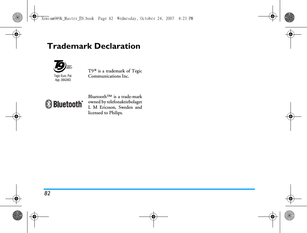 82Trademark DeclarationT9&reg; is a trademark of TegicCommunications Inc.Bluetooth&trade; is a trade-markowned by telefonaktiebolagetL M Ericsson, Sweden andlicensed to Philips.Tegic Euro. Pat. App. 0842463Xenium9@9k_Master_EN.book  Page 82  Wednesday, October 24, 2007  4:23 PM