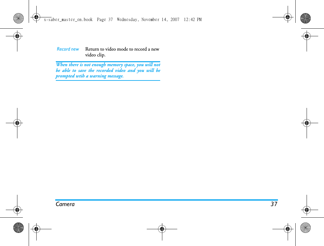 Camera 37When there is not enough memory space, you will notbe able to save the recorded video and you will beprompted wtih a warning message. Record new Return to video mode to record a newvideo clip.x-saber_master_en.book  Page 37  Wednesday, November 14, 2007  12:42 PM