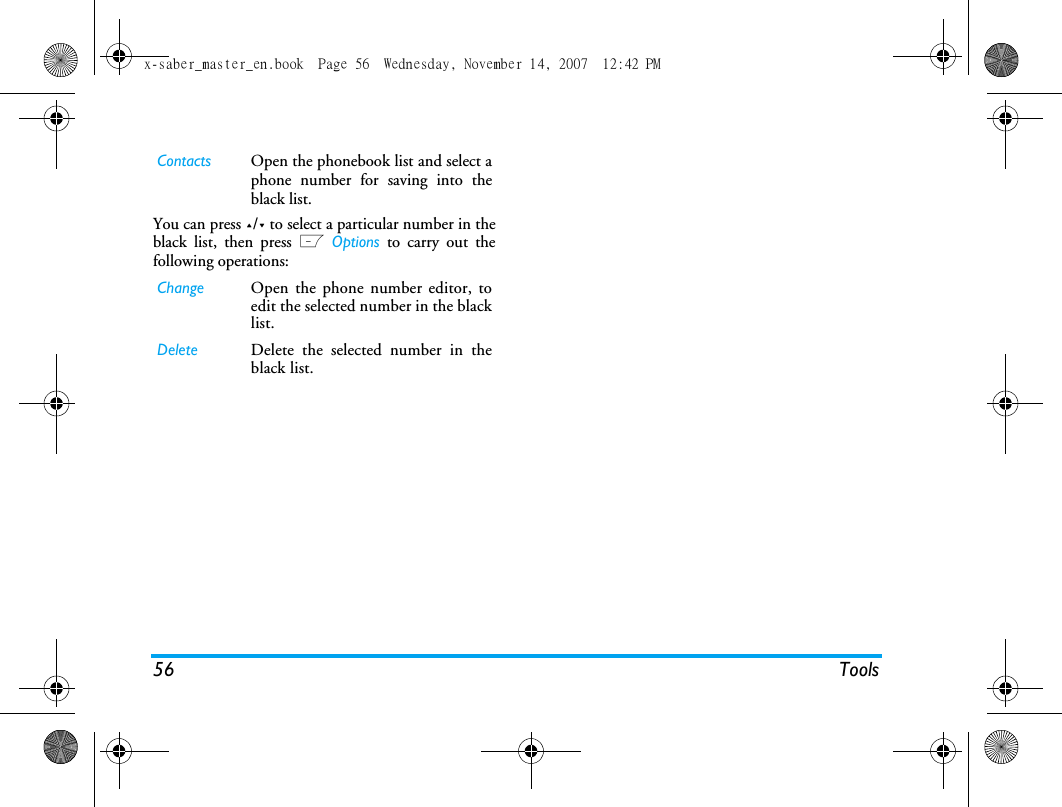 56 ToolsYou can press +/- to select a particular number in theblack list, then press L Options to carry out thefollowing operations:Contacts Open the phonebook list and select aphone number for saving into theblack list.Change Open the phone number editor, toedit the selected number in the blacklist.Delete Delete the selected number in theblack list.x-saber_master_en.book  Page 56  Wednesday, November 14, 2007  12:42 PM