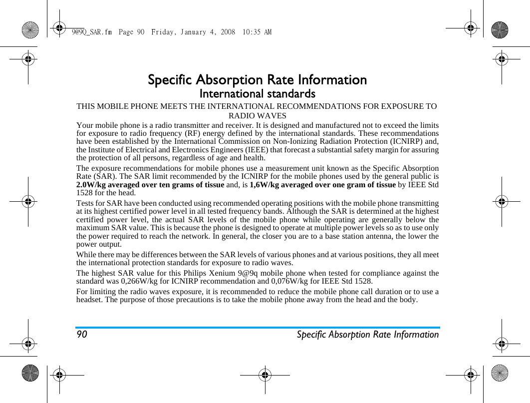 90 Specific Absorption Rate InformationSpecific Absorption Rate InformationInternational standardsTHIS MOBILE PHONE MEETS THE INTERNATIONAL RECOMMENDATIONS FOR EXPOSURE TO RADIO WAVESYour mobile phone is a radio transmitter and receiver. It is designed and manufactured not to exceed the limitsfor exposure to radio frequency (RF) energy defined by the international standards. These recommendationshave been established by the International Commission on Non-Ionizing Radiation Protection (ICNIRP) and,the Institute of Electrical and Electronics Engineers (IEEE) that forecast a substantial safety margin for assuringthe protection of all persons, regardless of age and health.The exposure recommendations for mobile phones use a measurement unit known as the Specific AbsorptionRate (SAR). The SAR limit recommended by the ICNIRP for the mobile phones used by the general public is2.0W/kg averaged over ten grams of tissue and, is 1,6W/kg averaged over one gram of tissue by IEEE Std1528 for the head.Tests for SAR have been conducted using recommended operating positions with the mobile phone transmittingat its highest certified power level in all tested frequency bands. Although the SAR is determined at the highestcertified power level, the actual SAR levels of the mobile phone while operating are generally below themaximum SAR value. This is because the phone is designed to operate at multiple power levels so as to use onlythe power required to reach the network. In general, the closer you are to a base station antenna, the lower thepower output. While there may be differences between the SAR levels of various phones and at various positions, they all meetthe international protection standards for exposure to radio waves. The highest SAR value for this Philips Xenium 9@9q mobile phone when tested for compliance against thestandard was 0,266W/kg for ICNIRP recommendation and 0,076W/kg for IEEE Std 1528. For limiting the radio waves exposure, it is recommended to reduce the mobile phone call duration or to use aheadset. The purpose of those precautions is to take the mobile phone away from the head and the body.9@9Q_SAR.fm  Page 90  Friday, January 4, 2008  10:35 AM