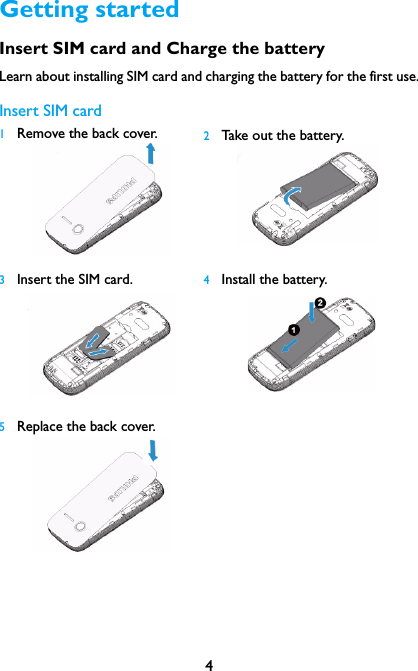 4Getting startedInsert SIM card and Charge the batteryLearn about installing SIM card and charging the battery for the first use.Insert SIM card1Remove the back cover.   2Take out the battery.3Insert the SIM card.  4Install the battery.5Replace the back cover.  