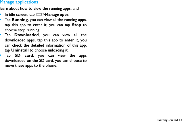 Getting started 13Manage applicationslearn about how to view the running apps, and &bull;In idle screen, tap O>Manage apps.&bull;Ta p  Running, you can view all the running apps,tap this app to enter it, you can tap Stop tochoose stop running.&bull;Ta p  Downloaded, you can view all thedownloaded apps, tap this app to enter it, youcan check the detailed information of this app,tap Uninstall to choose unloading it.&bull;Ta p  SD card, you can view the appsdownloaded on the SD card, you can choose tomove these apps to the phone.