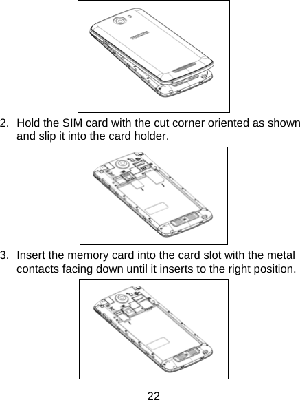 22  2.  Hold the SIM card with the cut corner oriented as shown and slip it into the card holder.    3.  Insert the memory card into the card slot with the metal contacts facing down until it inserts to the right position.    