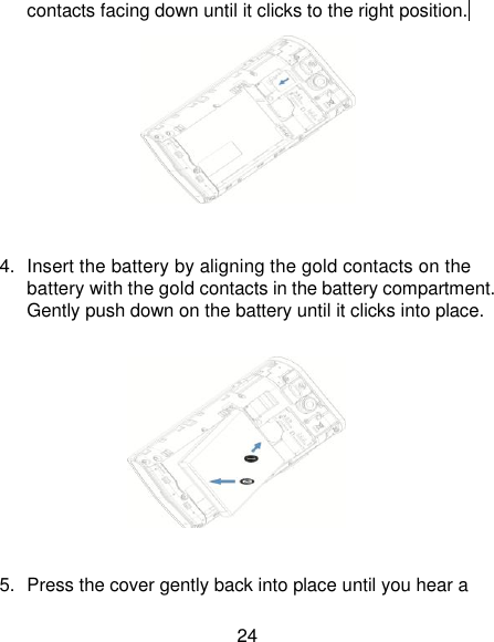 24 contacts facing down until it clicks to the right position.    4.  Insert the battery by aligning the gold contacts on the battery with the gold contacts in the battery compartment. Gently push down on the battery until it clicks into place.            5.  Press the cover gently back into place until you hear a           