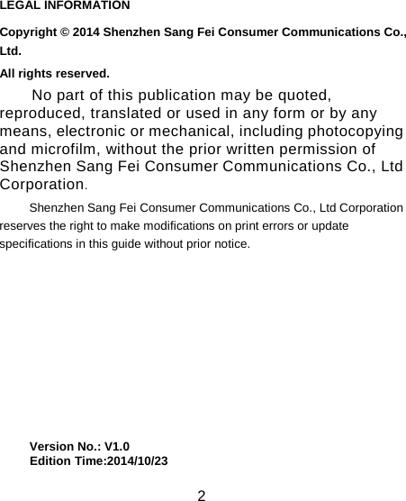                                                                                                           LEGAL INFORMATION Copyright &copy; 2014 Shenzhen Sang Fei Consumer Communications Co., Ltd. All rights reserved. No part of this publication may be quoted, reproduced, translated or used in any form or by any means, electronic or mechanical, including photocopying and microfilm, without the prior written permission of   Shenzhen Sang Fei Consumer Communications Co., Ltd Corporation. Shenzhen Sang Fei Consumer Communications Co., Ltd Corporation reserves the right to make modifications on print errors or update specifications in this guide without prior notice.         Version No.: V1.0      Edition Time:2014/10/23                                                                                                      2 