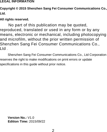 2                                                                                                           LEGAL INFORMATION Copyright &copy; 2015 Shenzhen Sang Fei Consumer Communications Co., Ltd. All rights reserved. No part of this publication may be quoted, reproduced, translated or used in any form or by any means, electronic or mechanical, including photocopying and microfilm, without the prior written permission of Shenzhen Sang Fei Consumer Communications Co., Ltd . Shenzhen Sang Fei Consumer Communications Co., Ltd Corporation reserves the right to make modifications on print errors or update specifications in this guide without prior notice.         Version No.: V1.0      Edition Time: 2015/09/22                                                                                                     