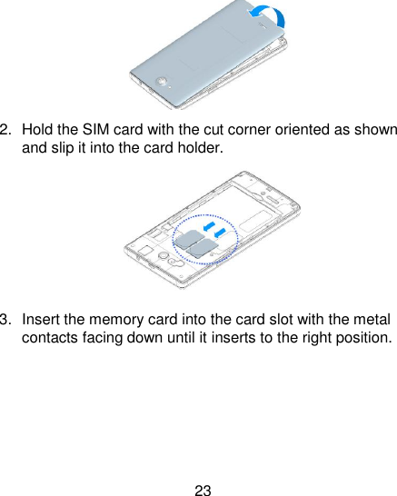 23  2.  Hold the SIM card with the cut corner oriented as shown and slip it into the card holder.    3.  Insert the memory card into the card slot with the metal contacts facing down until it inserts to the right position.                 