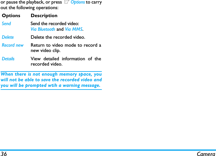 36 Cameraor pause the playback, or press  L Options to carryout the following operations:When there is not enough memory space, youwill not be able to save the recorded video andyou will be prompted wtih a warning message. Options DescriptionSend Send the recorded video: Via Bluetooth and Via MMS.Delete Delete the recorded video.Record new Return to video mode to record anew video clip.Details View detailed information of therecorded video.