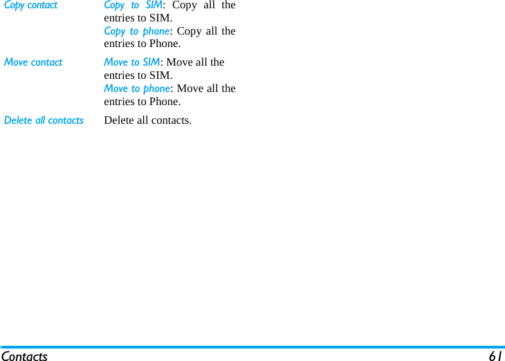Contacts 61Copy contact  Copy to SIM: Copy all theentries to SIM.Copy to phone: Copy all theentries to Phone.Move contact Move to SIM: Move all the entries to SIM. Move to phone: Move all theentries to Phone.Delete all contacts Delete all contacts.