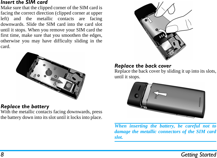 8 Getting StartedInsert the SIM cardMake sure that the clipped corner of the SIM card isfacing the correct direction (clipped corner at upperleft) and the metallic contacts are facingdownwards. Slide the SIM card into the card slotuntil it stops. When you remove your SIM card thefirst time, make sure that you smoothen the edges,otherwise you may have difficulty sliding in thecard.Replace the batteryWith the metallic contacts facing downwards, pressthe battery down into its slot until it locks into place.Replace the back coverReplace the back cover by sliding it up into its slots,until it stops.When inserting the battery, be careful not todamage the metallic connectors of the SIM cardslot.