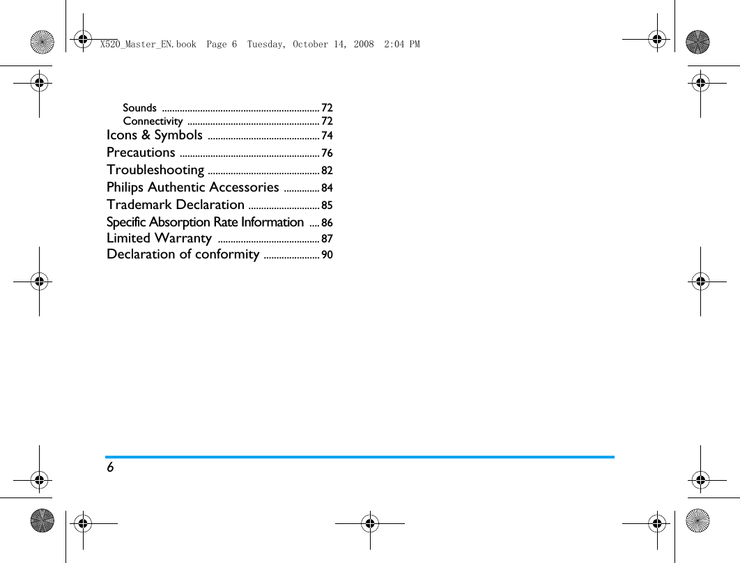 6Sounds .............................................................. 72Connectivity .................................................... 72Icons &amp; Symbols ............................................ 74Precautions ....................................................... 76Troubleshooting ............................................ 82Philips Authentic Accessories .............. 84Trademark Declaration ............................ 85Specific Absorption Rate Information  .... 86Limited Warranty  ........................................ 87Declaration of conformity ...................... 90X520_Master_EN.book  Page 6  Tuesday, October 14, 2008  2:04 PM
